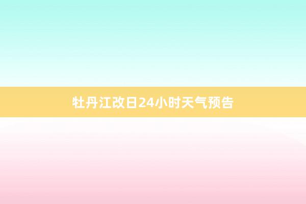 牡丹江改日24小时天气预告