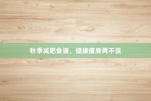 秋季减肥食谱，健康瘦身两不误