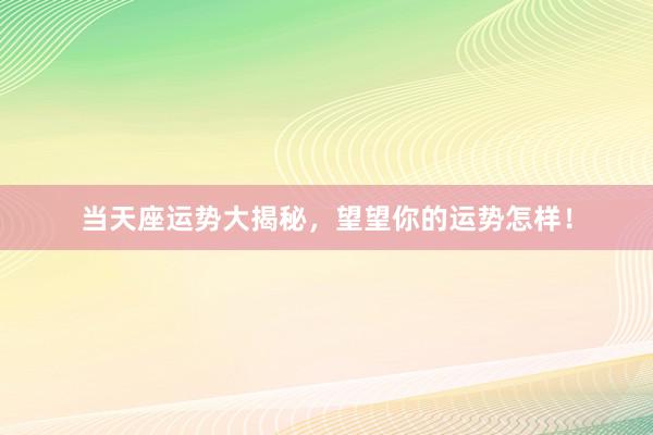 当天座运势大揭秘，望望你的运势怎样！