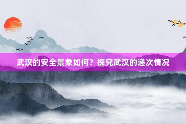 武汉的安全景象如何？探究武汉的递次情况