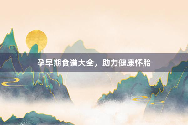 孕早期食谱大全，助力健康怀胎