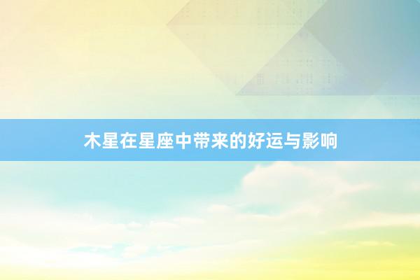 木星在星座中带来的好运与影响