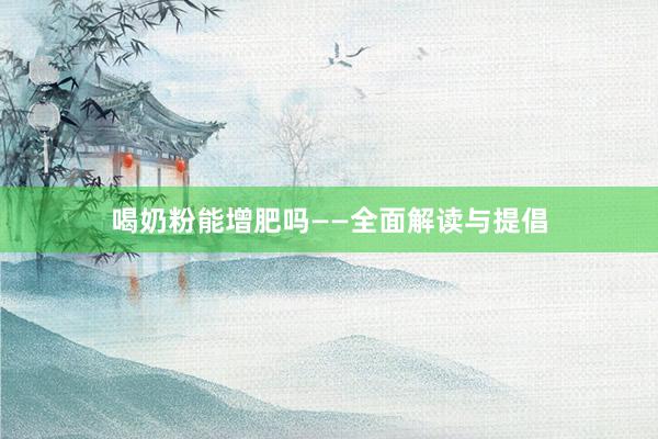 喝奶粉能增肥吗——全面解读与提倡