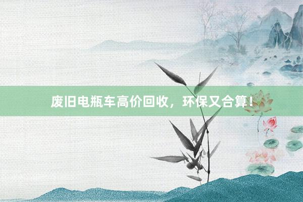 废旧电瓶车高价回收，环保又合算！