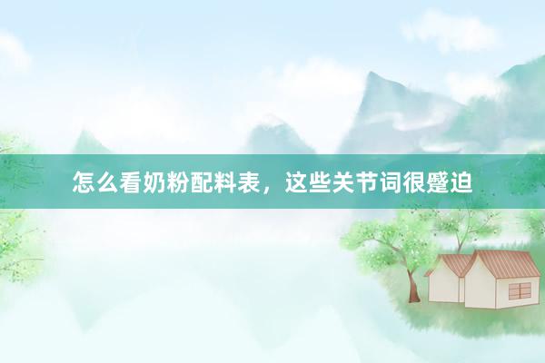怎么看奶粉配料表，这些关节词很蹙迫