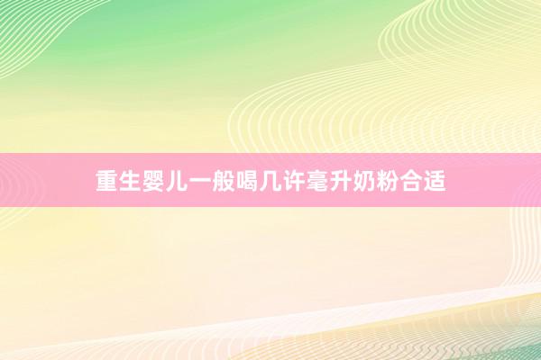 重生婴儿一般喝几许毫升奶粉合适
