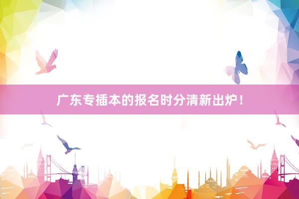 广东专插本的报名时分清新出炉！
